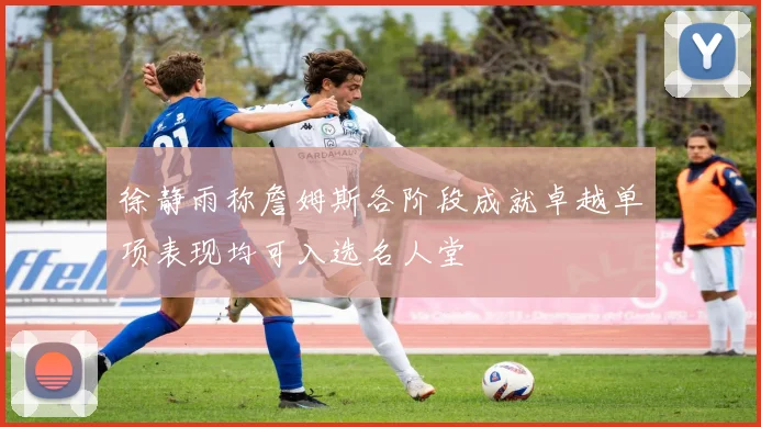 徐静雨称詹姆斯各阶段成就卓越单项表现均可入选名人堂