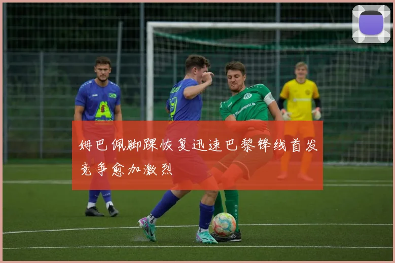 姆巴佩脚踝恢复迅速巴黎锋线首发竞争愈加激烈