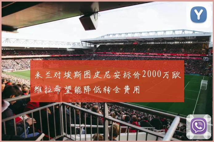 米兰对埃斯图皮尼安标价2000万欧维拉希望能降低转会费用