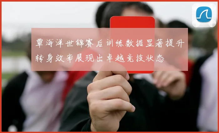 覃海洋世锦赛后训练数据显著提升转身效率展现出卓越竞技状态