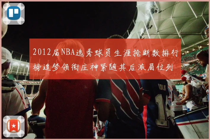 2012届NBA选秀球员生涯抢断数排行榜追梦领衔庄神紧随其后浓眉位列第三