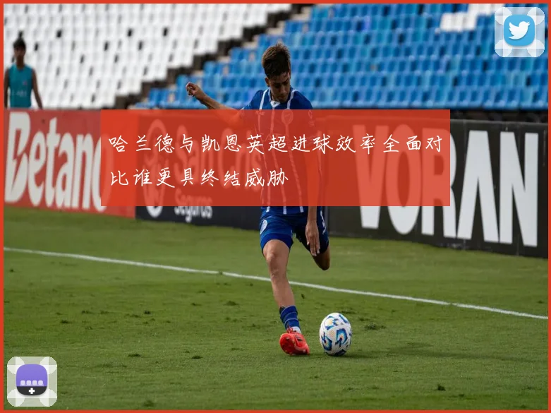 哈兰德与凯恩英超进球效率全面对比谁更具终结威胁