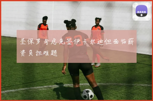 圣保罗考虑免签伊卡尔迪但面临薪资负担难题