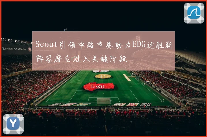 Scout引领中路节奏助力EDG连胜新阵容磨合进入关键阶段