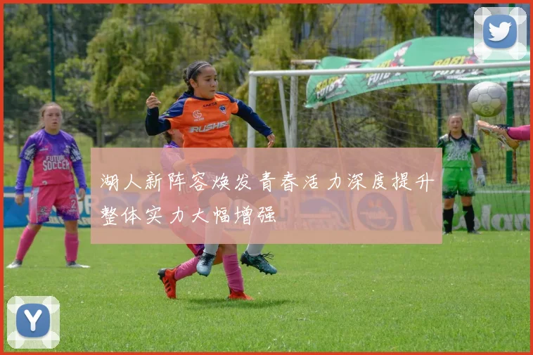 湖人新阵容焕发青春活力深度提升整体实力大幅增强