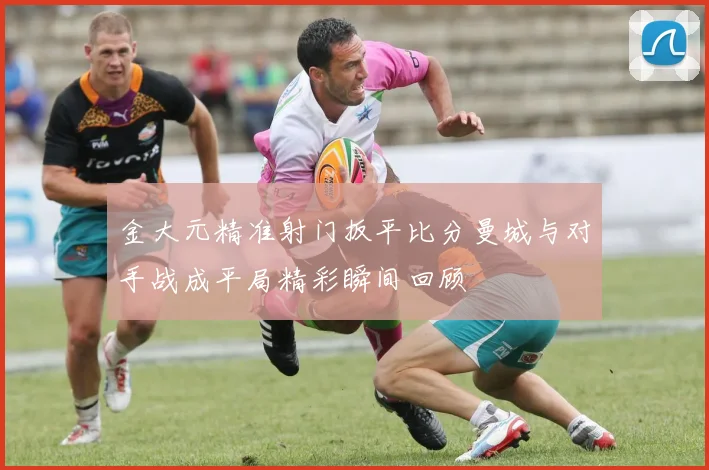 金大元精准射门扳平比分曼城与对手战成平局精彩瞬间回顾
