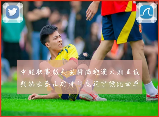 中超联赛裁判安排揭晓澳大利亚裁判执法泰山对津门虎辽宁德比由单丹奥主裁